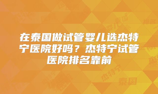 在泰国做试管婴儿选杰特宁医院好吗？杰特宁试管医院排名靠前