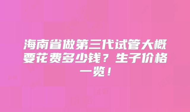 海南省做第三代试管大概要花费多少钱?生子价格一览!