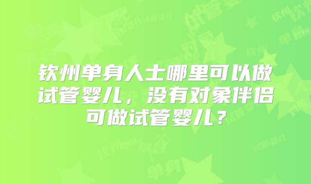 钦州单身人士哪里可以做试管婴儿，没有对象伴侣可做试管婴儿？