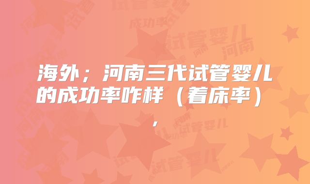 海外；河南三代试管婴儿的成功率咋样（着床率）  ， 