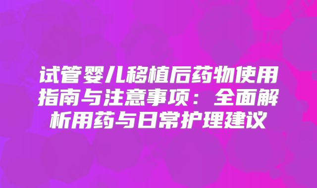 试管婴儿移植后药物使用指南与注意事项：全面解析用药与日常护理建议