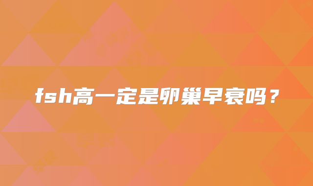 fsh高一定是卵巢早衰吗？