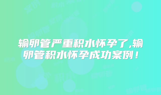 输卵管严重积水怀孕了,输卵管积水怀孕成功案例!