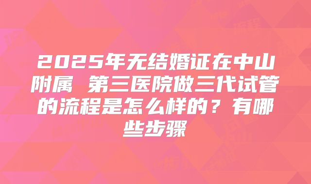 2025年无结婚证在中山附属 第三医院做三代试管的流程是怎么样的？有哪些步骤