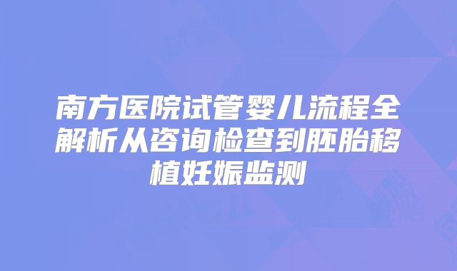 南方医院试管婴儿流程全解析从咨询检查到胚胎移植妊娠监测