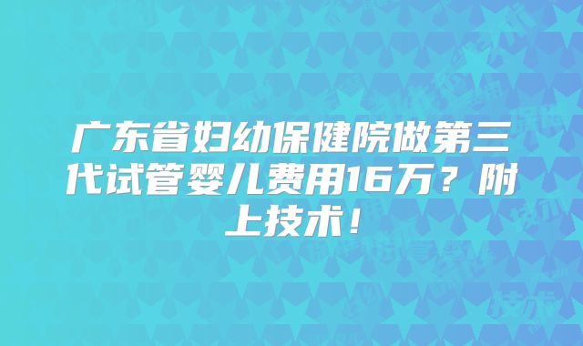 广东省妇幼保健院做第三代试管婴儿费用16万?附上技术!