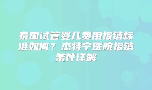 泰国试管婴儿费用报销标准如何?杰特宁医院报销条件详解