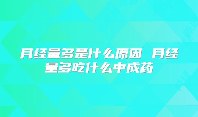 月经量多是什么原因 月经量多吃什么中成药