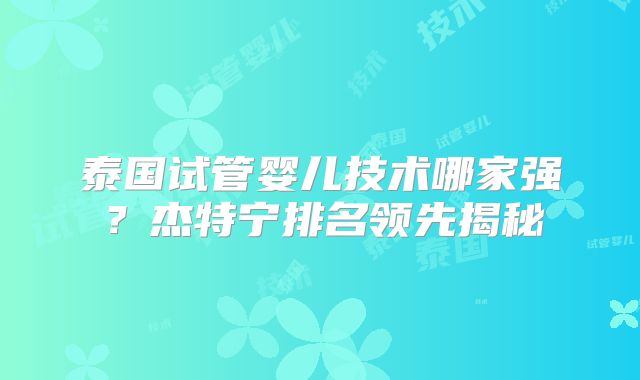 泰国试管婴儿技术哪家强？杰特宁排名领先揭秘