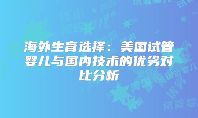 海外生育选择：美国试管婴儿与国内技术的优劣对比分析