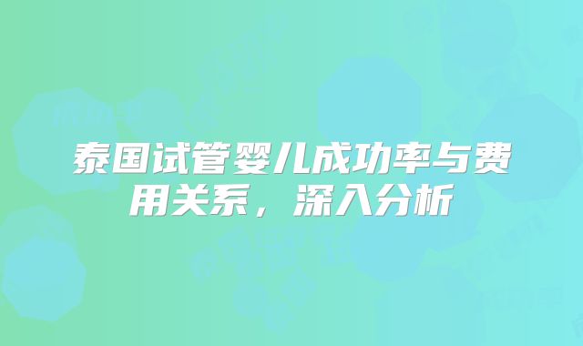 泰国试管婴儿成功率与费用关系，深入分析