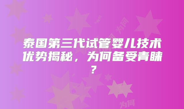 泰国第三代试管婴儿技术优势揭秘，为何备受青睐？