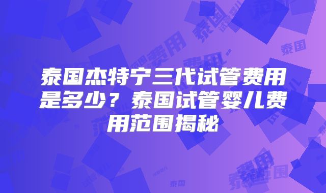 泰国杰特宁三代试管费用是多少？泰国试管婴儿费用范围揭秘