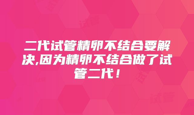 二代试管精卵不结合要解决,因为精卵不结合做了试管二代！