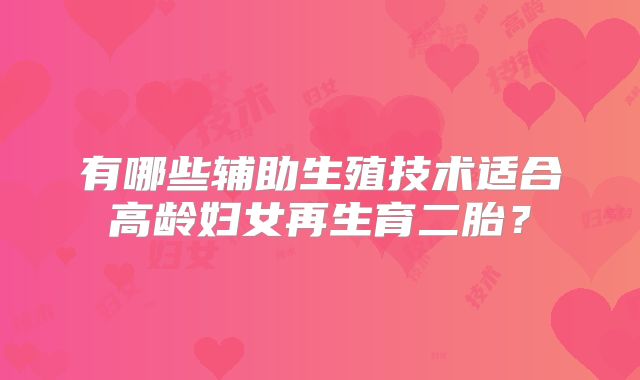 有哪些辅助生殖技术适合高龄妇女再生育二胎?