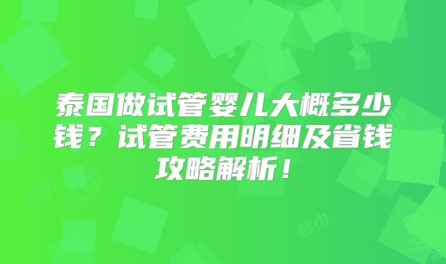 泰国做试管婴儿大概多少钱?试管费用明细及省钱攻略解析!