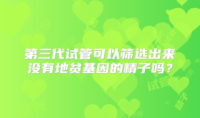 第三代试管可以筛选出来没有地贫基因的精子吗？