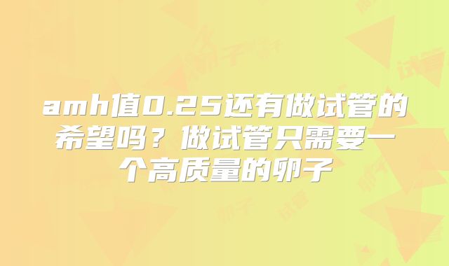amh值0.25还有做试管的希望吗？做试管只需要一个高质量的卵子