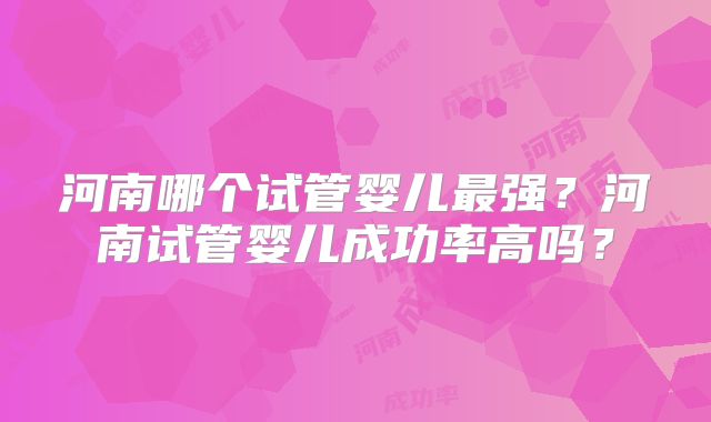 河南哪个试管婴儿最强？河南试管婴儿成功率高吗？