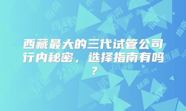 西藏最大的三代试管公司行内秘密，选择指南有吗？