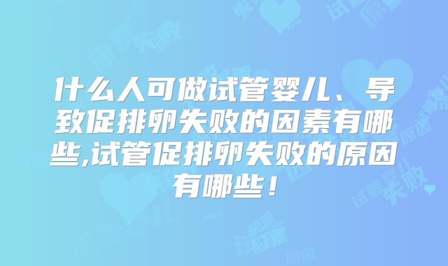 什么人可做试管婴儿、导致促排卵失败的因素有哪些,试管促排卵失败的原因有哪些！