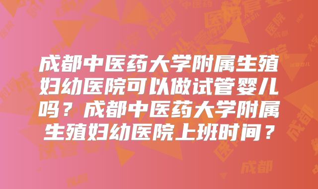 成都中医药大学附属生殖妇幼医院可以做试管婴儿吗？成都中医药大学附属生殖妇幼医院上班时间？