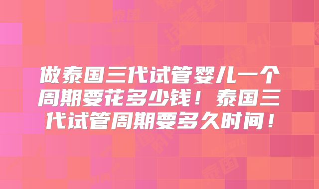 做泰国三代试管婴儿一个周期要花多少钱!泰国三代试管周期要多久时间!