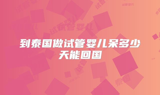 到泰国做试管婴儿呆多少天能回国