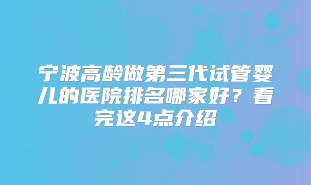 宁波高龄做第三代试管婴儿的医院排名哪家好?看完这4点介绍