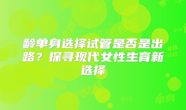 龄单身选择试管是否是出路？探寻现代女性生育新选择