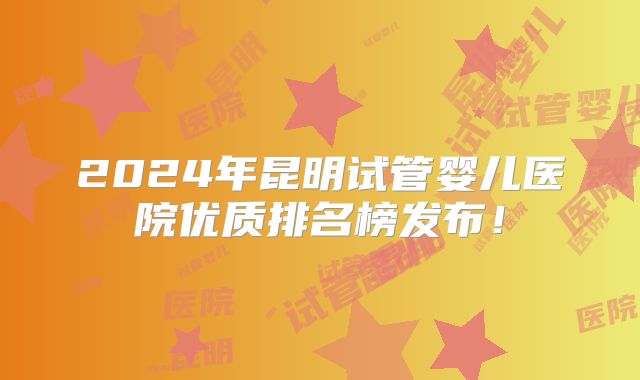 2024年昆明试管婴儿医院优质排名榜发布!