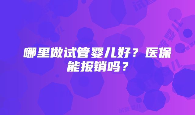 哪里做试管婴儿好?医保能报销吗?