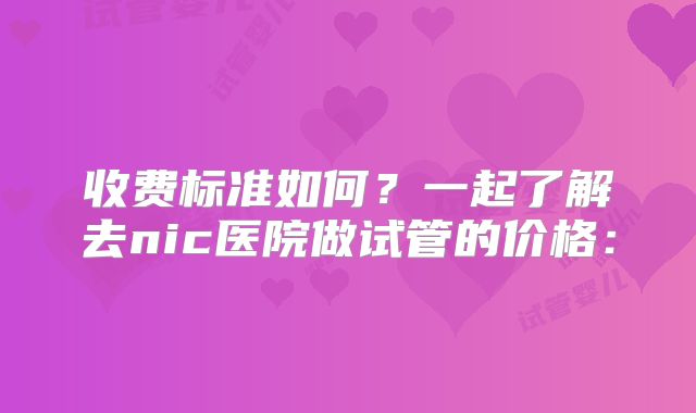 收费标准如何？一起了解去nic医院做试管的价格：