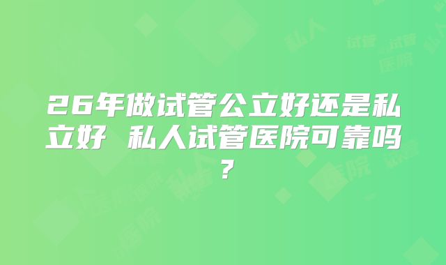 26年做试管公立好还是私立好 私人试管医院可靠吗？