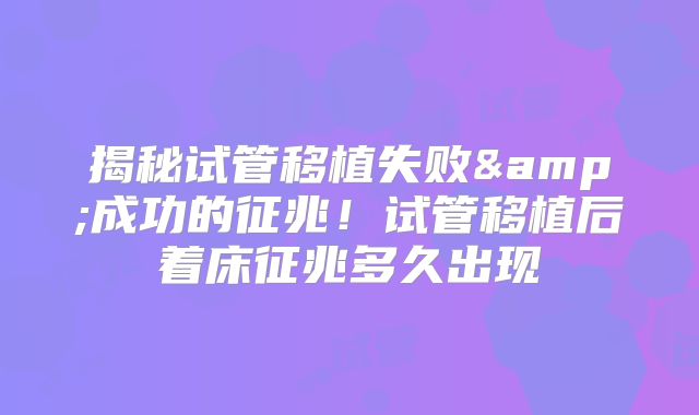 揭秘试管移植失败&成功的征兆！试管移植后着床征兆多久出现