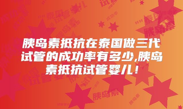胰岛素抵抗在泰国做三代试管的成功率有多少,胰岛素抵抗试管婴儿！