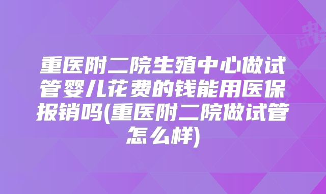 重医附二院生殖中心做试管婴儿花费的钱能用医保报销吗(重医附二院做试管怎么样)