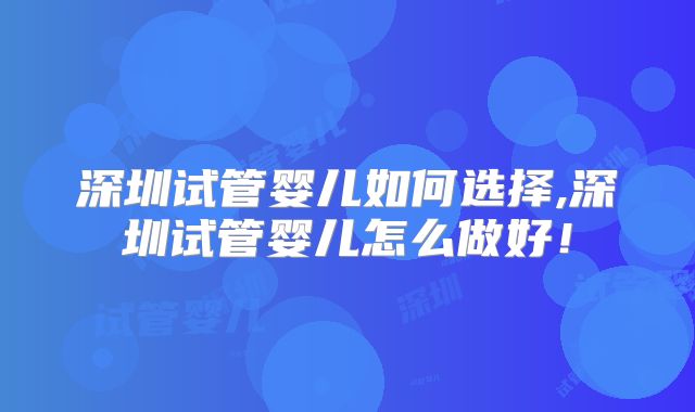 深圳试管婴儿如何选择,深圳试管婴儿怎么做好！