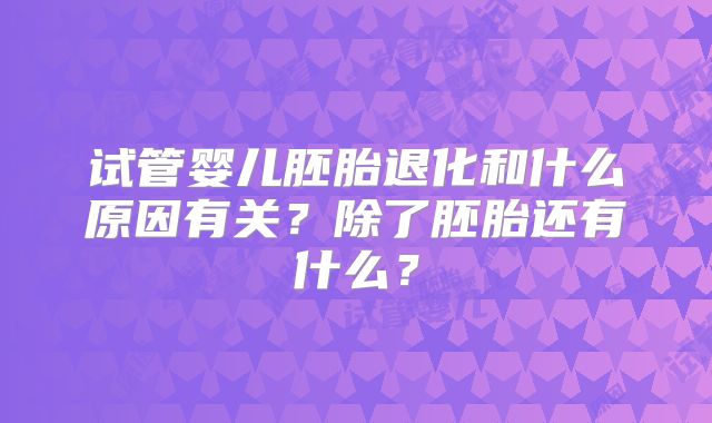 试管婴儿胚胎退化和什么原因有关？除了胚胎还有什么？