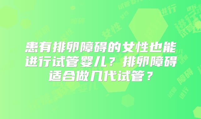 患有排卵障碍的女性也能进行试管婴儿？排卵障碍适合做几代试管？