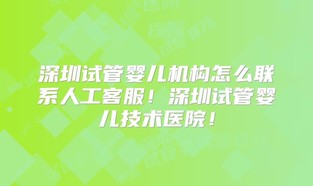 深圳试管婴儿机构怎么联系人工客服!深圳试管婴儿技术医院!