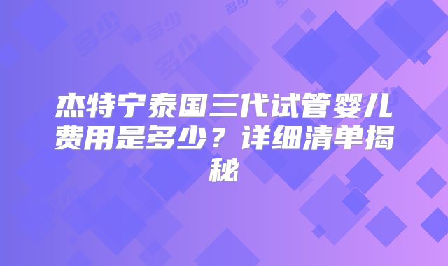 杰特宁泰国三代试管婴儿费用是多少？详细清单揭秘