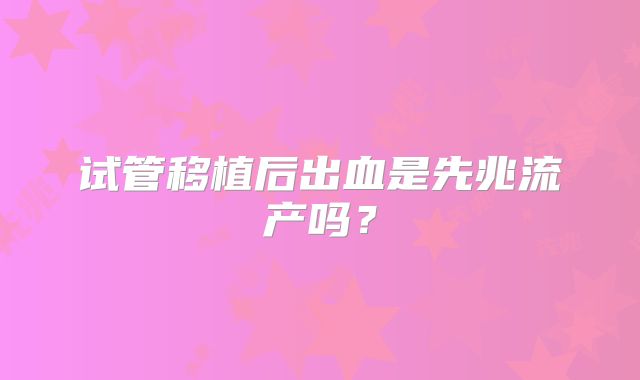 试管移植后出血是先兆流产吗?