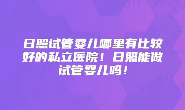 日照试管婴儿哪里有比较好的私立医院！日照能做试管婴儿吗！