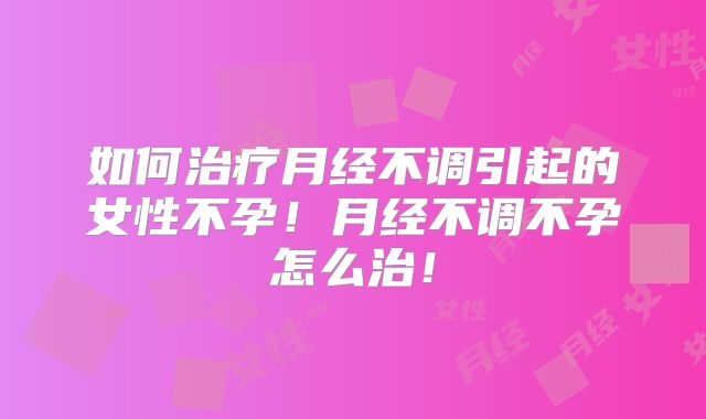 如何治疗月经不调引起的女性不孕!月经不调不孕怎么治!