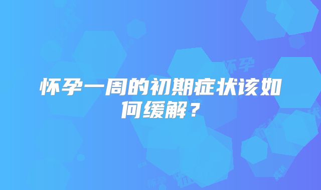 怀孕一周的初期症状该如何缓解？