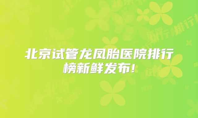北京试管龙凤胎医院排行榜新鲜发布!