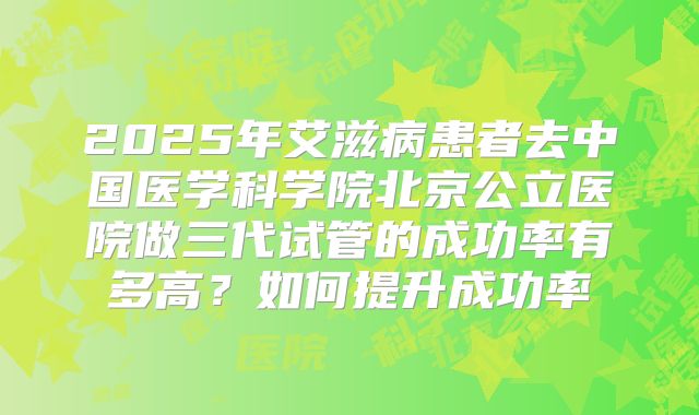2025年艾滋病患者去中国医学科学院北京公立医院做三代试管的成功率有多高?如何提升成功率