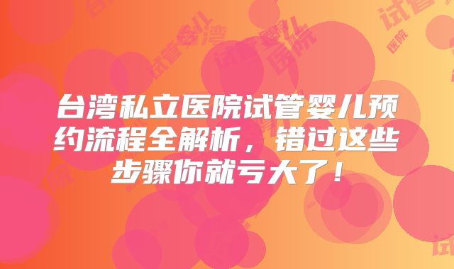 台湾私立医院试管婴儿预约流程全解析，错过这些步骤你就亏大了！