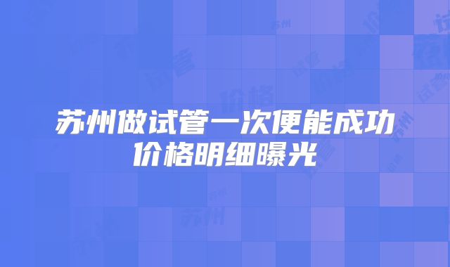 苏州做试管一次便能成功价格明细曝光